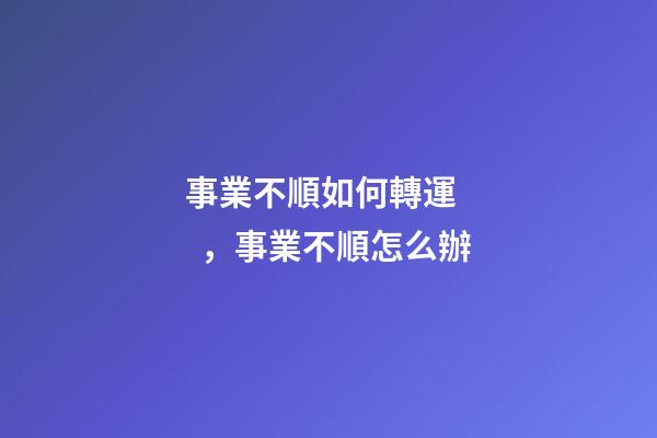 事業不順如何轉運，事業不順怎么辦